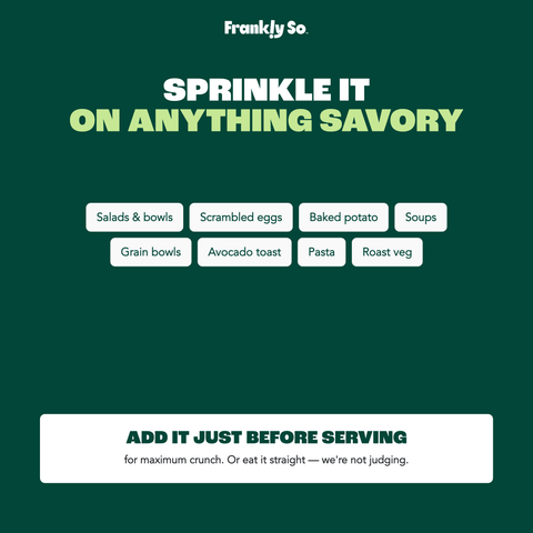 Sprinkle it on anything savory — salads, eggs, baked potato, soups