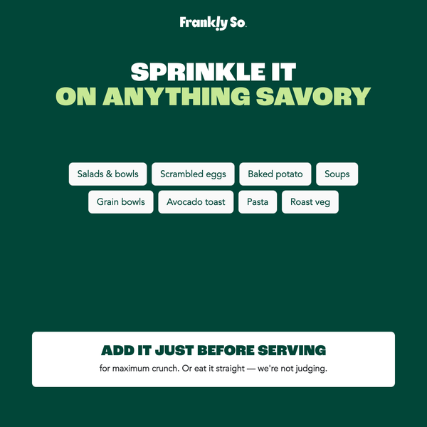 Sprinkle it on anything savory — salads, eggs, baked potato, soups